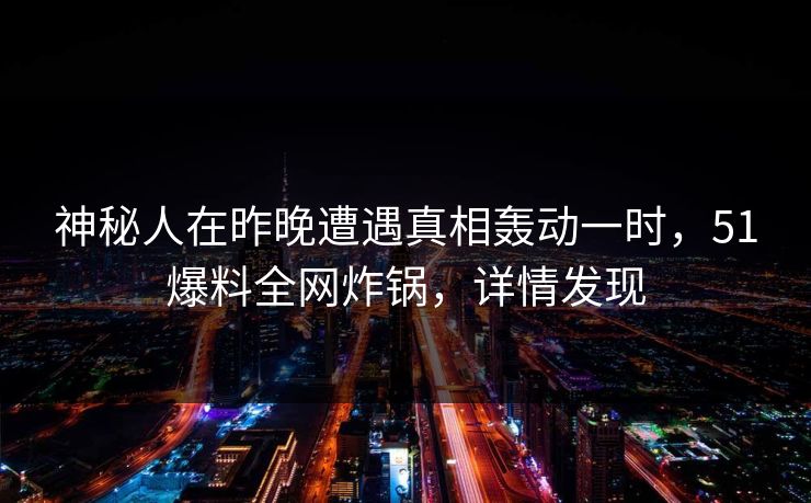 神秘人在昨晚遭遇真相轰动一时，51爆料全网炸锅，详情发现
