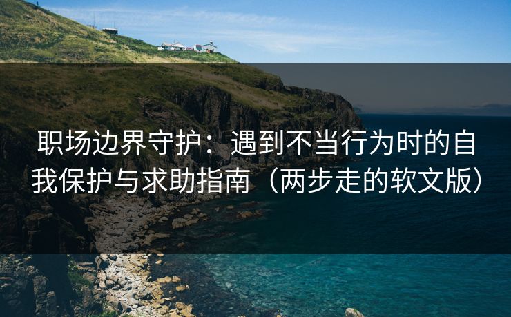 职场边界守护:遇到不当行为时的自我保护与求助指南(两步走的软文版) 职场边界守护:遇到不当行为时的自我保护与求助指南(两步走的软文版)