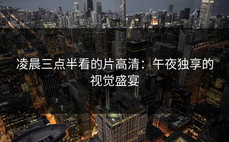 凌晨三点半看的片高清:午夜独享的视觉盛宴 凌晨三点半看的片高清:午夜独享的视觉盛宴