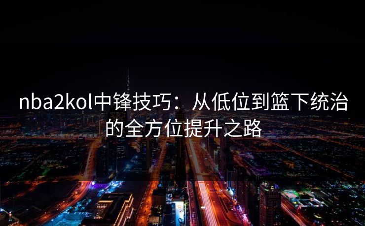 nba2kol中锋技巧：从低位到篮下统治的全方位提升之路