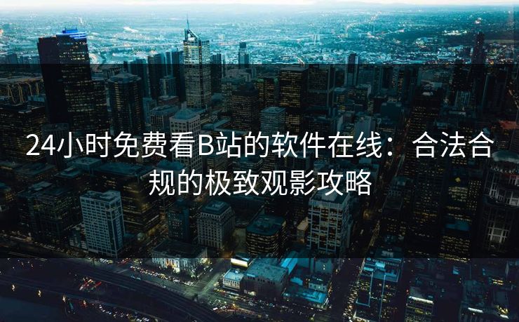 24小时免费看B站的软件在线：合法合规的极致观影攻略