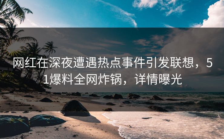 网红在深夜遭遇热点事件引发联想，51爆料全网炸锅，详情曝光