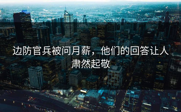 边防官兵被问月薪，他们的回答让人肃然起敬