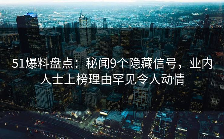 51爆料盘点：秘闻9个隐藏信号，业内人士上榜理由罕见令人动情