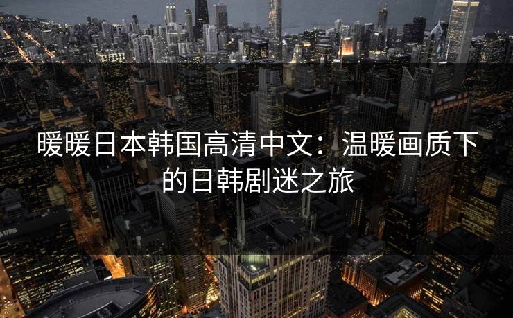 暖暖日本韩国高清中文：温暖画质下的日韩剧迷之旅
