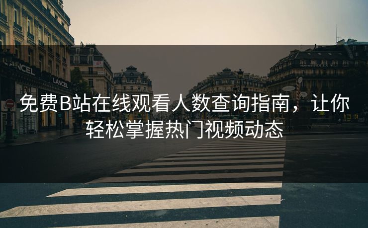 免费B站在线观看人数查询指南,让你轻松掌握热门视频动态 免费B站在线观看人数查询指南,让你轻松掌握热门视频动态