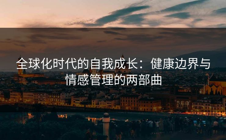 全球化时代的自我成长：健康边界与情感管理的两部曲