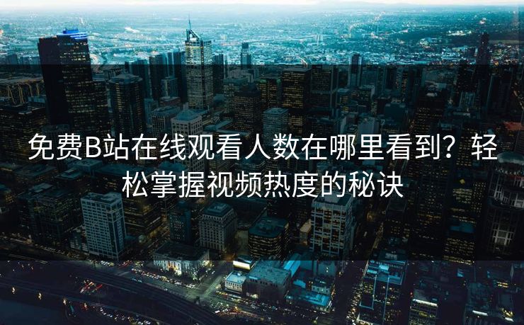 免费B站在线观看人数在哪里看到？轻松掌握视频热度的秘诀