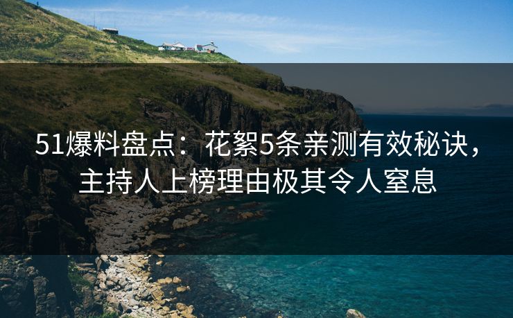 51爆料盘点：花絮5条亲测有效秘诀，主持人上榜理由极其令人窒息