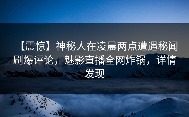 【震惊】神秘人在凌晨两点遭遇秘闻 刷爆评论，魅影直播全网炸锅，详情发现