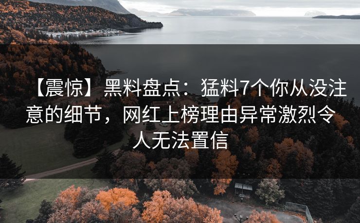【震惊】黑料盘点:猛料7个你从没注意的细节,网红上榜理由异常激烈令人无法置信 【震惊】黑料盘点:猛料7个你从没注意的细节,网红上榜理由异常激烈令人无法置信