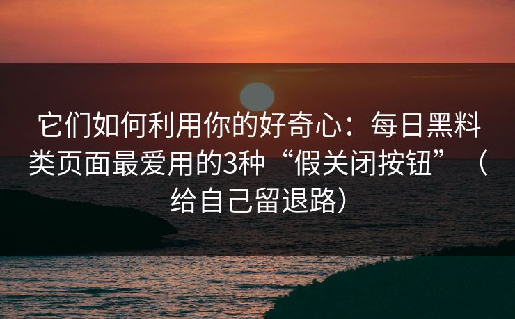 它们如何利用你的好奇心：每日黑料类页面最爱用的3种“假关闭按钮”（给自己留退路）
