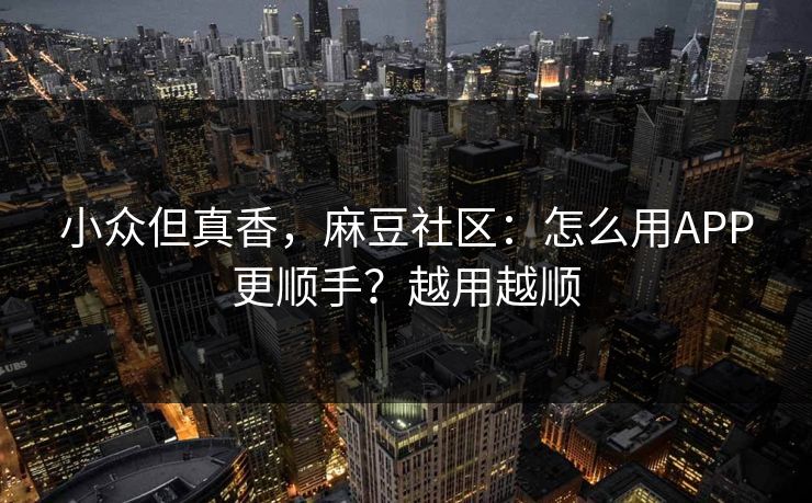 小众但真香，麻豆社区：怎么用APP更顺手？越用越顺