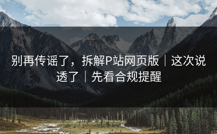 别再传谣了，拆解P站网页版｜这次说透了｜先看合规提醒