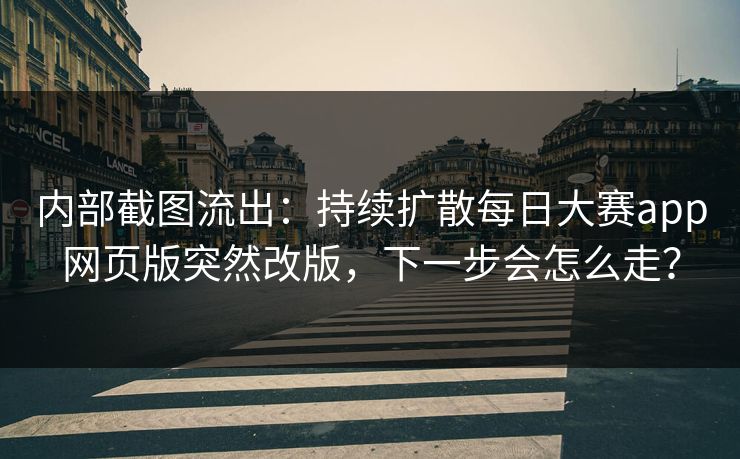 内部截图流出：持续扩散每日大赛app网页版突然改版，下一步会怎么走？