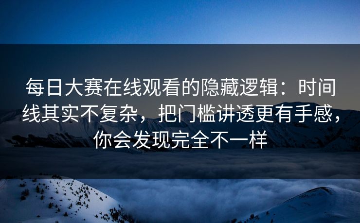 每日大赛在线观看的隐藏逻辑：时间线其实不复杂，把门槛讲透更有手感，你会发现完全不一样