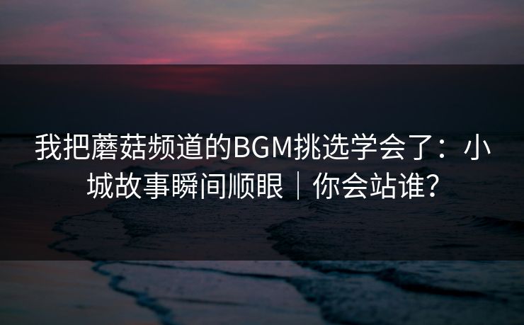 我把蘑菇频道的BGM挑选学会了:小城故事瞬间顺眼|你会站谁? 我把蘑菇频道的BGM挑选学会了:小城故事瞬间顺眼|你会站谁?