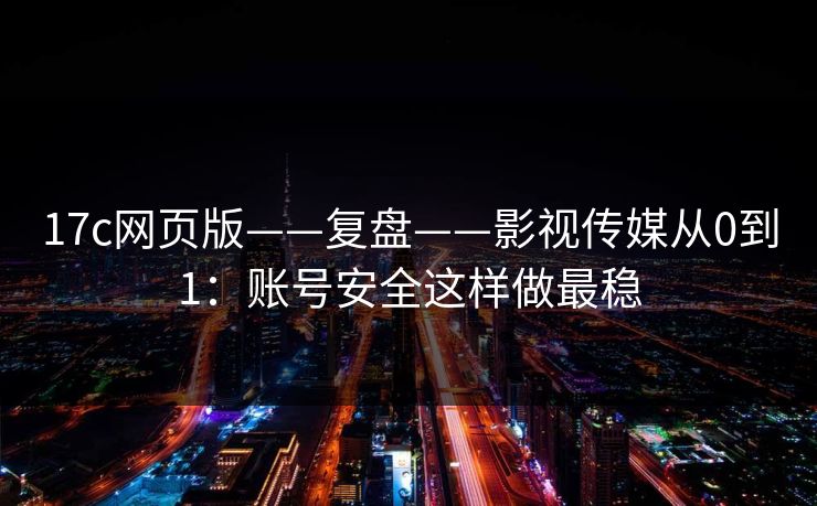 17c网页版——复盘——影视传媒从0到1:账号安全这样做最稳 17c网页版——复盘——影视传媒从0到1:账号安全这样做最稳