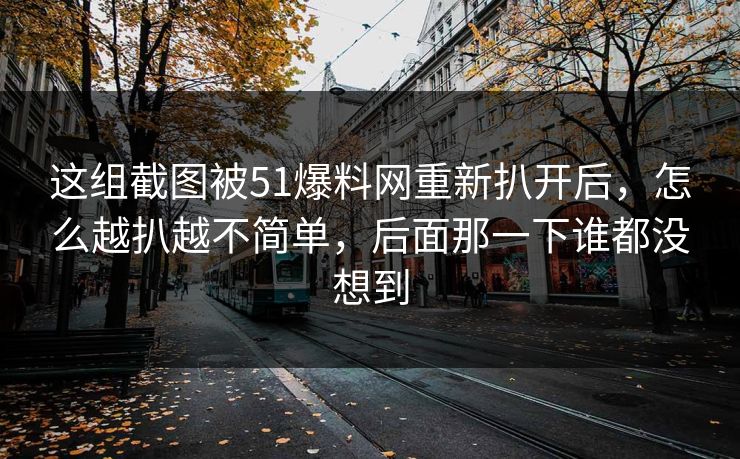 这组截图被51爆料网重新扒开后,怎么越扒越不简单,后面那一下谁都没想到 这组截图被51爆料网重新扒开后,怎么越扒越不简单,后面那一下谁都没想到