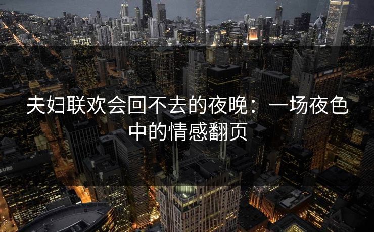 夫妇联欢会回不去的夜晚:一场夜色中的情感翻页 夫妇联欢会回不去的夜晚:一场夜色中的情感翻页