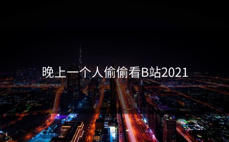 晚上一个人偷偷看B站2021 晚上一个人偷偷看B站2021