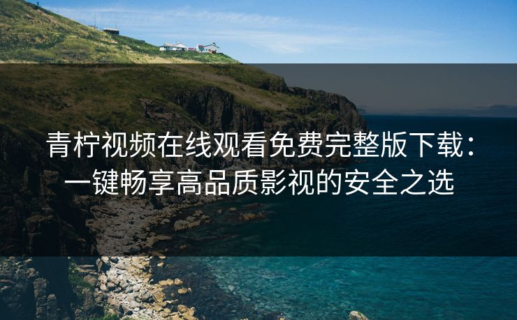 青柠视频在线观看免费完整版下载：一键畅享高品质影视的安全之选