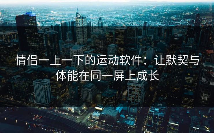 情侣一上一下的运动软件：让默契与体能在同一屏上成长