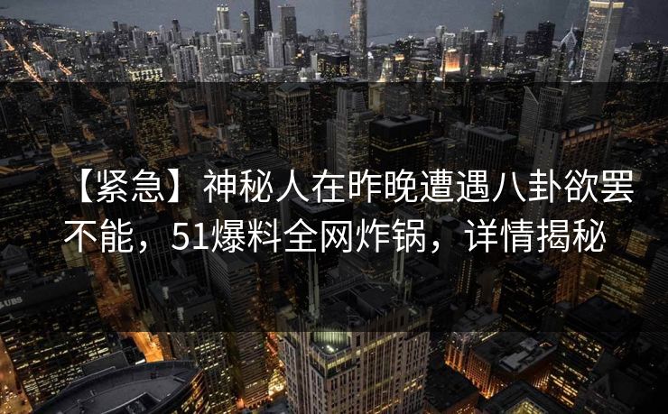【紧急】神秘人在昨晚遭遇八卦欲罢不能,51爆料全网炸锅,详情揭秘 【紧急】神秘人在昨晚遭遇八卦欲罢不能,51爆料全网炸锅,详情揭秘