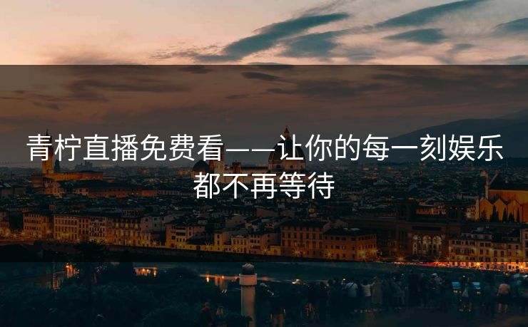 青柠直播免费看——让你的每一刻娱乐都不再等待