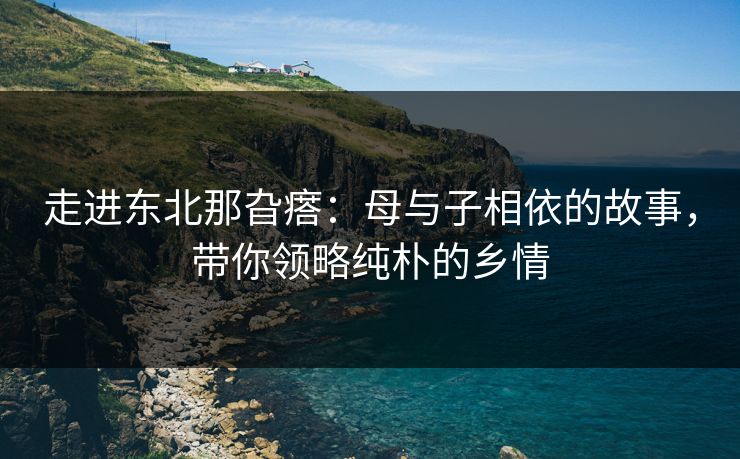 走进东北那旮瘩：母与子相依的故事，带你领略纯朴的乡情