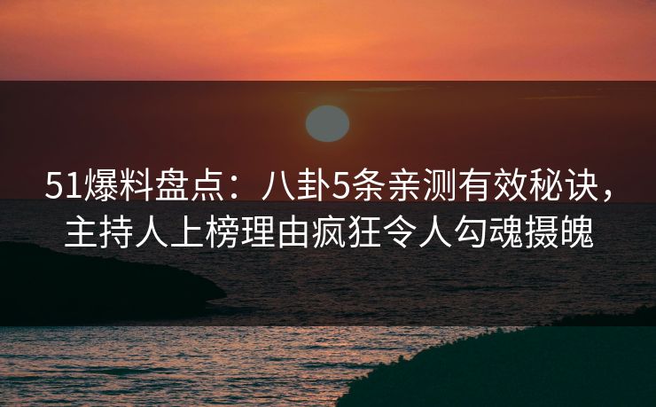 51爆料盘点：八卦5条亲测有效秘诀，主持人上榜理由疯狂令人勾魂摄魄