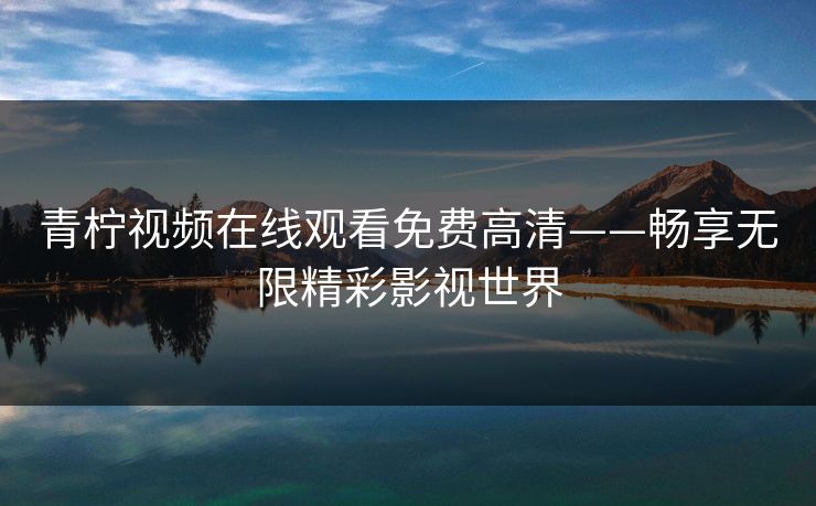 青柠视频在线观看免费高清——畅享无限精彩影视世界 青柠视频在线观看免费高清——畅享无限精彩影视世界