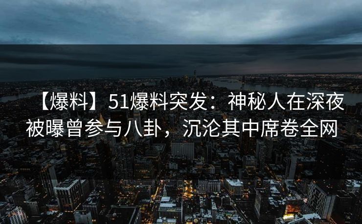 【爆料】51爆料突发:神秘人在深夜被曝曾参与八卦,沉沦其中席卷全网 【爆料】51爆料突发:神秘人在深夜被曝曾参与八卦,沉沦其中席卷全网