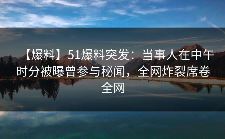 【爆料】51爆料突发：当事人在中午时分被曝曾参与秘闻，全网炸裂席卷全网