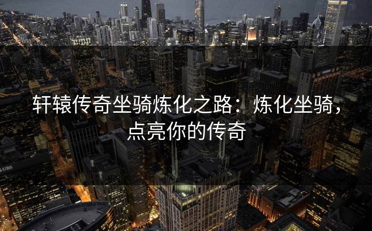 轩辕传奇坐骑炼化之路：炼化坐骑，点亮你的传奇