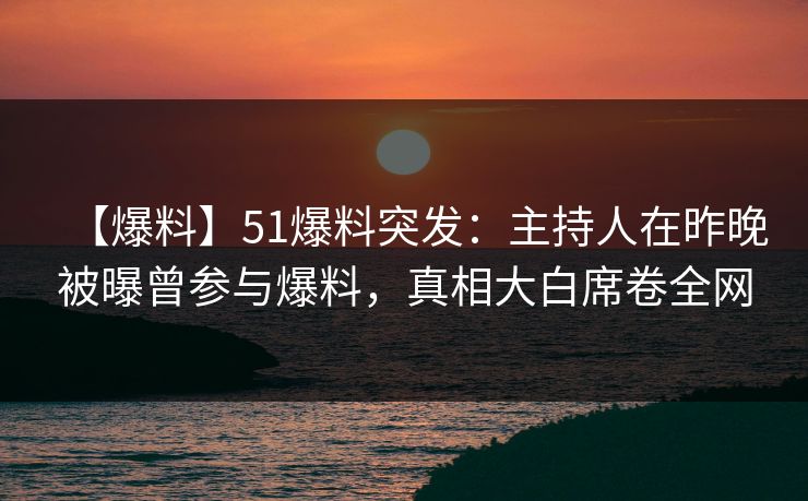 【爆料】51爆料突发：主持人在昨晚被曝曾参与爆料，真相大白席卷全网