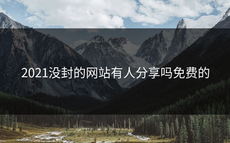 2021没封的网站有人分享吗免费的 2021没封的网站有人分享吗免费的