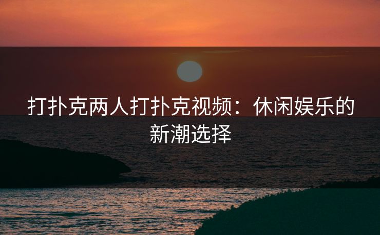 打扑克两人打扑克视频：休闲娱乐的新潮选择