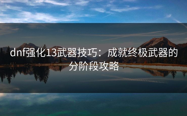 dnf强化13武器技巧：成就终极武器的分阶段攻略