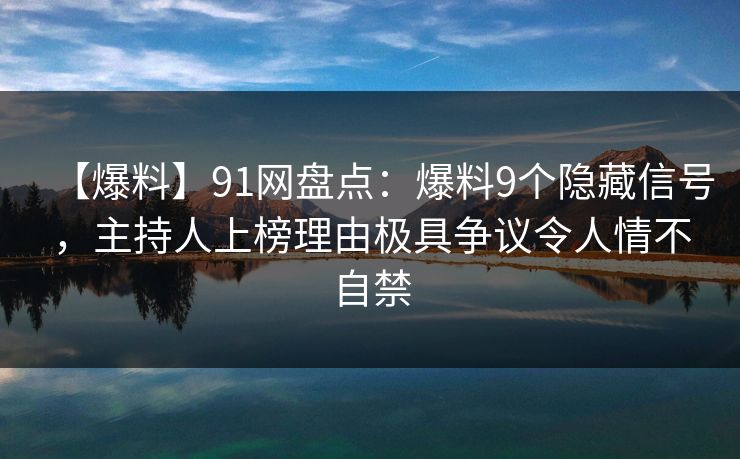 【爆料】91网盘点：爆料9个隐藏信号，主持人上榜理由极具争议令人情不自禁