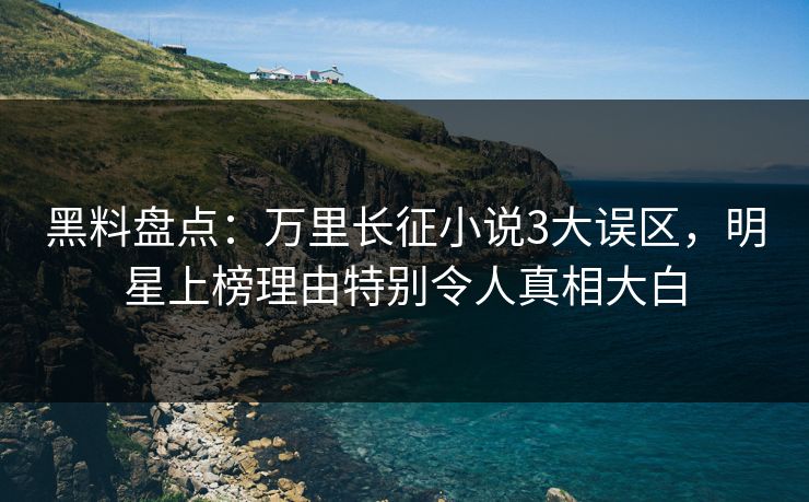 黑料盘点：万里长征小说3大误区，明星上榜理由特别令人真相大白