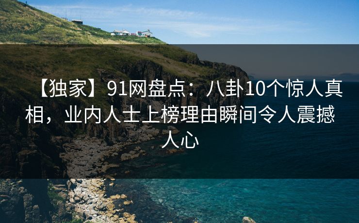 【独家】91网盘点:八卦10个惊人真相,业内人士上榜理由瞬间令人震撼人心 【独家】91网盘点:八卦10个惊人真相,业内人士上榜理由瞬间令人震撼人心