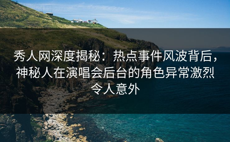 秀人网深度揭秘:热点事件风波背后,神秘人在演唱会后台的角色异常激烈令人意外 秀人网深度揭秘:热点事件风波背后,神秘人在演唱会后台的角色异常激烈令人意外