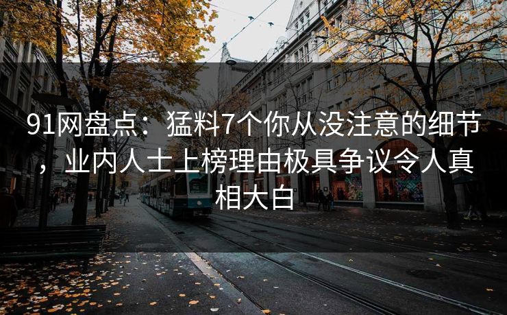 91网盘点：猛料7个你从没注意的细节，业内人士上榜理由极具争议令人真相大白
