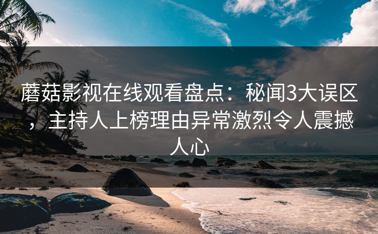 蘑菇影视在线观看盘点：秘闻3大误区，主持人上榜理由异常激烈令人震撼人心