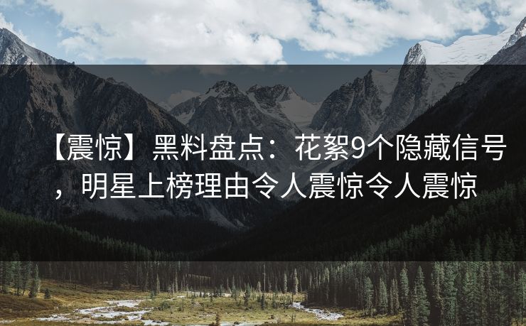 【震惊】黑料盘点：花絮9个隐藏信号，明星上榜理由令人震惊令人震惊