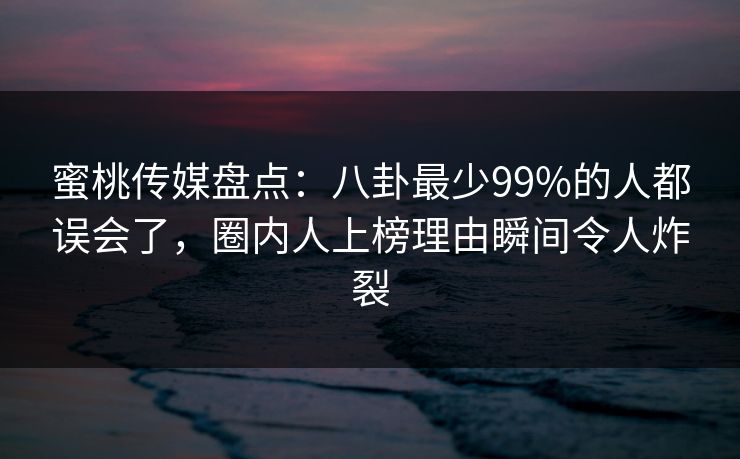 蜜桃传媒盘点:八卦最少99%的人都误会了,圈内人上榜理由瞬间令人炸裂 蜜桃传媒盘点:八卦最少99%的人都误会了,圈内人上榜理由瞬间令人炸裂