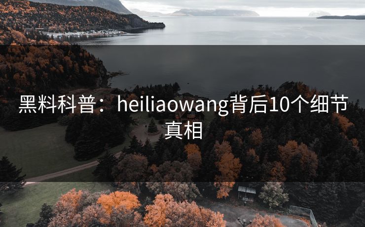 黑料科普：heiliaowang背后10个细节真相