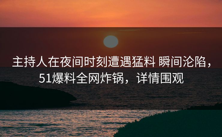 主持人在夜间时刻遭遇猛料 瞬间沦陷，51爆料全网炸锅，详情围观