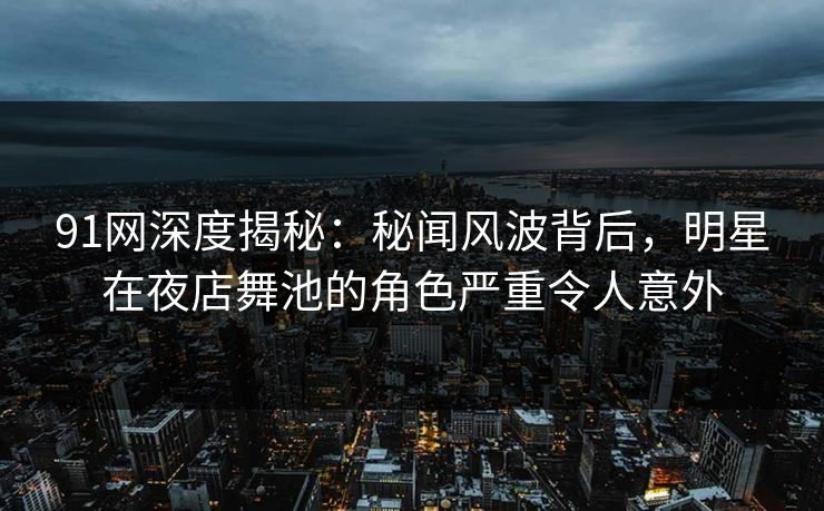 91网深度揭秘：秘闻风波背后，明星在夜店舞池的角色严重令人意外